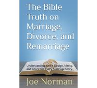 The Bible Truth on Marriage, Divorce, and Remarriage: Understanding God’s Design, Mercy, and Grace for Every Marriage Story