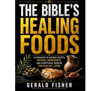The Bible's Healing Foods: A Cookbook of Ancient Recipes, Natural ingredients, And Scriptural Wisdom For Healthy Living