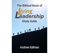 The Biblical Basis of Living Leadership: Study Guide: Applying Timeless Biblical Principles to Modern Leadership, Teams, and Organizations