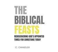 The Biblical Feasts: Rediscovering God's Appointed Times for Christians Today
