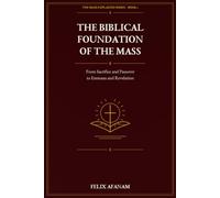 The Biblical Foundation of the Mass: From Sacrifice and Passover to Emmaus and Revelation (The Mass Explained Series)