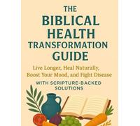 The Biblical Health Transformation Guide: Live Longer, Heal Naturally, Boost Your Mood, and Fight Disease with Scripture-Backed Solutions