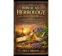 The Biblical Herbology Handbook: Natural Remedies, Essential Oils, and Healing Herbs from Scripture for Holistic Wellness, Immunity and Disease Prevention (The Bible Herbal Series)