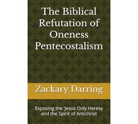 The Biblical Refutation of Oneness Pentecostalism: Exposing the 'Jesus Only Heresy and the Spirit of Antichrist
