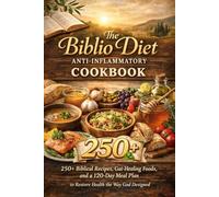 The Biblio Diet Anti Inflammatory Cookbook: 250+ Biblical Recipes, Gut Healing Foods, and a 120 Day Meal Plan to Restore Health the Way God Designed