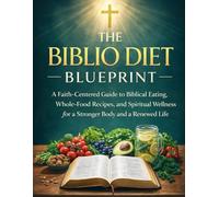 The Biblio Diet Blueprint: A Faith-Centered Guide to Biblical Eating, Whole-Food Recipes, and Spiritual Wellness for a Stronger Body and a Renewed Life
