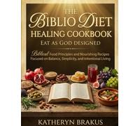 The Biblio Diet Healing Cookbook: Eat as God Designed - Biblical Food Principles and Nourishing Recipes Focused on Balance, Simplicity, and Intentional Living