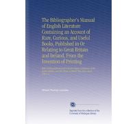 The Bibliographer's Manual of English Literature Containing an Account of Rare, Curious, and Useful Books, Published in Or Relating to Great Britain ... the Prices at Which They Have Been Sold V. 6