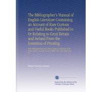 The Bibliographer's Manual of English Literature Containing an Account of Rare Curious and Useful Books Published in Or Relating to Great Britain and ... the Prices at Which They Have Been Sold V.1