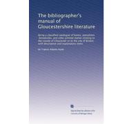 The bibliographer's manual of Gloucestershire literature: Being a classified catalogue of books, pamphlets, broadsides, and other printed matter ... descriptive and explanatory notes: Volume 2