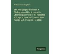 The Bibliography of Ruskin. A Bibliographical List Arranged in Chronological Order of the Published Writings in Prose and Verse of John Ruskin, M.A. (From 1834 to 1881)