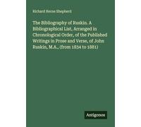 The Bibliography of Ruskin. A Bibliographical List, Arranged in Chronological Order, of the Published Writings in Prose and Verse, of John Ruskin, M.A., (from 1834 to 1881)