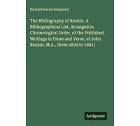 The Bibliography of Ruskin. A Bibliographical List, Arranged in Chronological Order, of the Published Writings in Prose and Verse, of John Ruskin, M.A., (from 1834 to 1881)