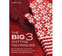 The Big 3 Knitting Techniques: How to Use Color, Slip Stitch, and Relief Stitch Patterns to Create Beautiful and Unique Garments