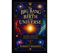 The Big Bang and the Birth of the Universe: A Beginner's Journey Through the Origin, Evolution, and Ultimate Fate of the Cosmos