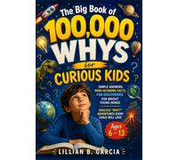 The Big Book of 100,000 WHYS for Curious Kids: Simple Answers, Mind-Blowing Facts, Fun Discoveries for Bright Young Minds Endless "Why?" Adventures Every Child Will Love Ages 6 - 13