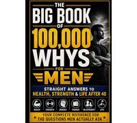 THE BIG BOOK OF 100,000 WHYS FOR MEN: Straight Answers to Health, Strength & Life After 40. Your Complete Reference for the Questions Men Actually Ask