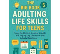 The Big Book of Adulting Life Skills for Teens: Escape the Stress of Becoming an Adult with Step-by-Step Life Lessons That Actually Make Sense