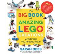 The Big Book of Amazing LEGO Creations with Bricks You Already Have: 75+ Brand-New Vehicles, Robots, Dragons, Castles, Games and Other Projects for Endless Creative Play