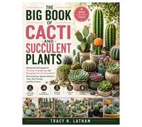 The Big Book of Cacti and Succulent Plants: Advanced Techniques for Growing, Propagating, and Managing Cacti and Succulents: Plant Anatomy, Species Selection, Tools, Soil, Pruning, and Pest Control