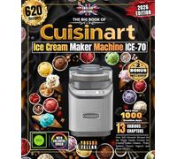 The Big Book of Cuisinart Ice Cream Maker Machine ICE-70: Over 620 Gourmet Recipes for the Whole Family, Creamy Ice Creams, Italian Gelatos , Fruity Sorbets, Frozen Yogurts and Much More!