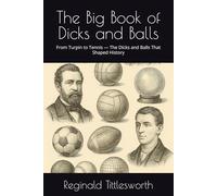 The Big Book of Dicks and Balls: From Turpin to Tennis - The Dicks and Balls That Shaped History (Reginald Tittlesworth’s Big Book of… Series)