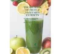 THE BIG BOOK OF FRUIT & VEGETABLE EXTRACTS: 250 COMPLETE JUICER RECIPES SEASONAL INGREDIENTS • EXPERT TECHNIQUES • NATURAL EVERYDAY EXTRACTS