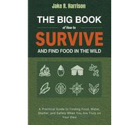 THE BIG BOOK OF HOW TO SURVIVE AND FIND FOOD IN THE WILD: A Practical Guide to Finding Food, Water, Shelter, and Safety When You Are Truly on Your Own