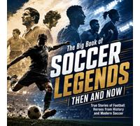 The Big Book of Soccer Legends Then and Now; True Stories of Football Heroes from History and Modern Soccer