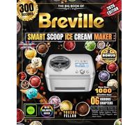 The Big Book of the BREVILLE SMART SCOOP ICE CREAM MAKER: Over 300 Gourmet Recipes for Beginners and Pros, Creamy Ice Creams, Italian Gelatos, Fruity Sorbets, Frozen Yogurts and Much More!