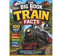 The Big Book of Train Facts: An Illustrated Collection of 100 Amazing Facts About Trains, Railways, and Locomotives for Curious Kids Ages 6-12