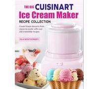 The Big Cuisinart Ice Cream Maker Recipe Collection: Create frozen desserts from classic to exotic with over 200 irresistible recipes