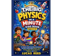 THE BIG PHYSICS IN A MINUTE KIDS BOOK Ages 6-12: Fun Stories, Quick Activities, Amazing Facts, and Easy Lessons About Motion, Gravity, Energy, Light, Sound, Electricity, Magnets, and Space