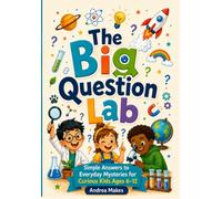 THE BIG QUESTION LAB: Simple Answers to Everyday Mysteries for Curious Kids Ages 6-12