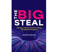 The Big Steal: Ideology, Interest, and the Undoing of Intellectual Property