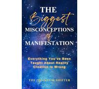 The Biggest Misconceptions About Manifestation: Everything You’ve Been Taught About Reality Creation Is Wrong (The Quantum Shifter Series)