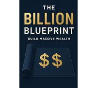 The Billion Blueprint: Build Massive Wealth: A step-by-step guide to building massive wealth through smart business strategies, financial planning, and long-term success