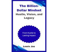 The Billion-Dollar Mindset Hustle, Vision, and Legacy: From Hustle to Lasting Impact