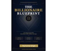 THE BILLIONAIRE BLUEPRINT: How Ordinary People Build Extraordinary Wealth, Influence, and Legacy