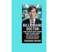 The Billionaire Doctor: How Patrick Soon-Shiong Fought to Cure Cancer and Change Medicine: From Cancer Breakthroughs to Healthcare Disruption