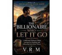 THE BILLIONAIRE WHO LET IT GO: A Billionaire Romance About Letting Go, Healing, and Choosing Love Over Power (The Billionaire Desire Series)