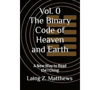 The Binary Code of Heaven and Earth: A New Way to Read the I Ching (The Binary Code of Heaven and Earth - A Complete Cosmology of the I Ching)