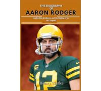 THE BIOGRAPHY OF AARON RODGER: Leadership, Resilience, and the Making of an NFL Legend