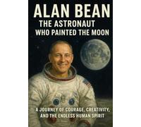 The Biography of Alan Bean: Beyond the Blue Horizon: From Moonwalker to Masterpiece : The Journey of a Man Who Turned Space into Art