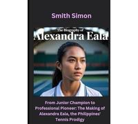 The Biography of Alexandra Eala: From Junior Champion to Professional Pioneer: The Making of Alexandra Eala, the Philippines' Tennis Prodigy