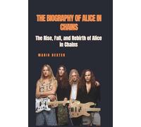THE BIOGRAPHY OF ALICE IN CHAINS: The Rise, Fall, and Rebirth of Alice in Chains