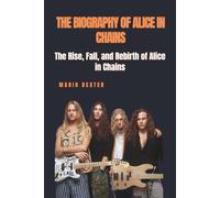 THE BIOGRAPHY OF ALICE IN CHAINS: The Rise, Fall, and Rebirth of Alice in Chains