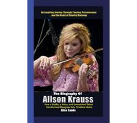 The Biography of Alison Krauss How a Fiddle, a Voice, and Unmatched Talent Transformed Bluegrass into Timeless Music: An Inspiring Journey through ... and the Heart of Country Harmony