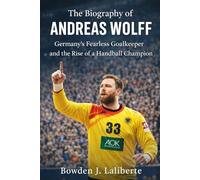 The biography of Andreas Wolff: Germany's fearless goalkeeper and the rise of a handball champion