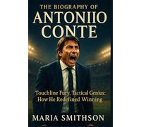 The Biography of Antonio Conte: Touchline Fury, Tactical Genius: How He Redefined Winning